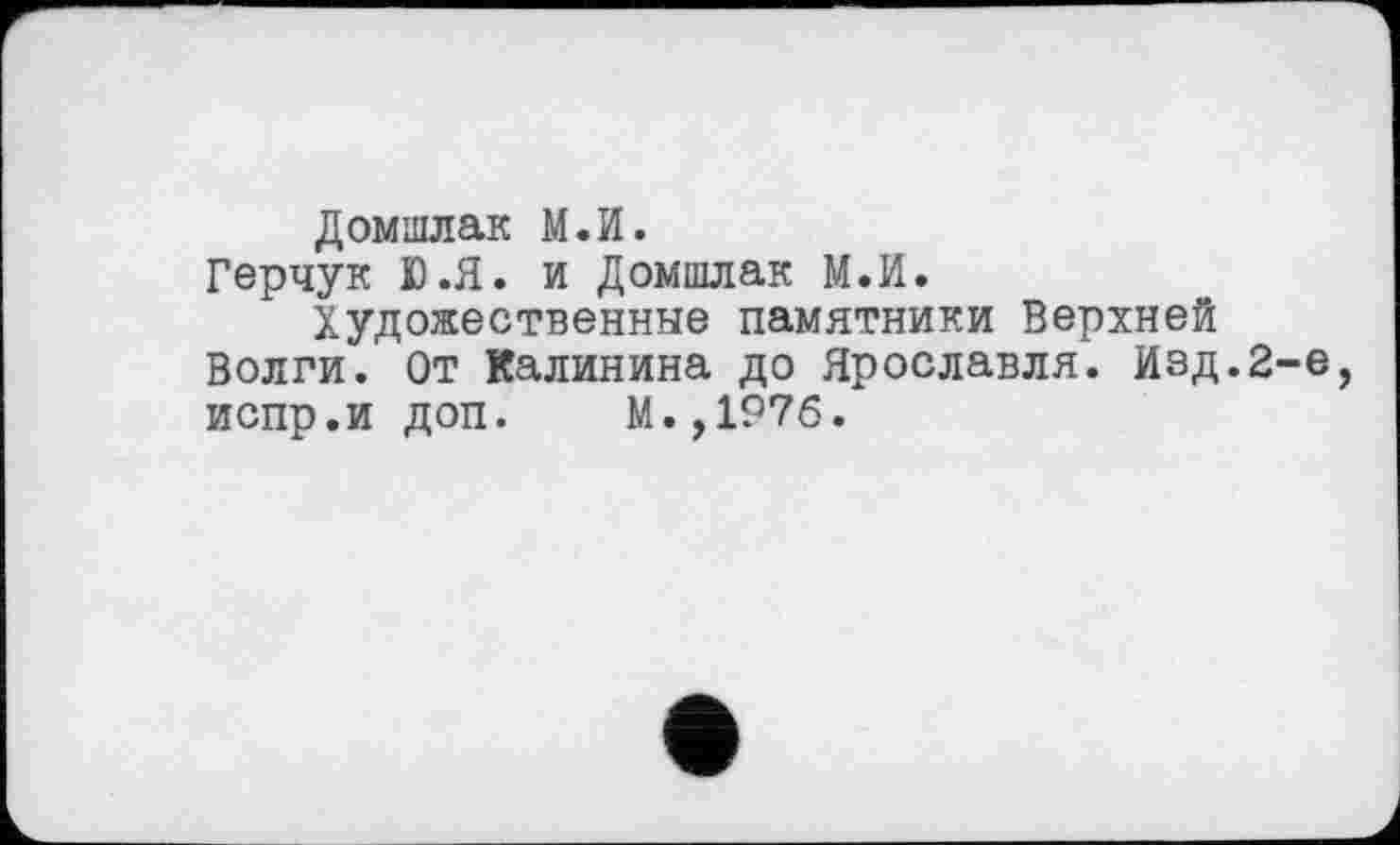 ﻿Домшлак М.И.
Герчук Ю.Я. и Домшлак М.И.
Художественные памятники Верхней Волги. От Калинина до Ярославля. Изд.2-е, испр.и доп. М.,197б.